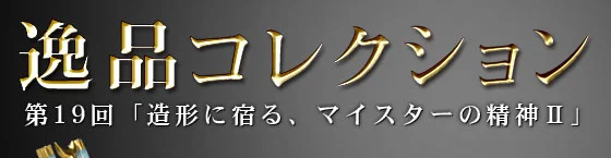 逸品 第19回 造形に宿る、マイスターの精神 後編 メインビジュアル